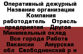 Оперативный дежурный › Название организации ­ Компания-работодатель › Отрасль предприятия ­ Другое › Минимальный оклад ­ 1 - Все города Работа » Вакансии   . Амурская обл.,Свободненский р-н